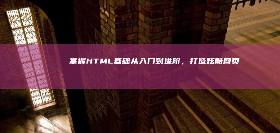 掌握HTML基础：从入门到进阶，打造炫酷网页的步骤详解