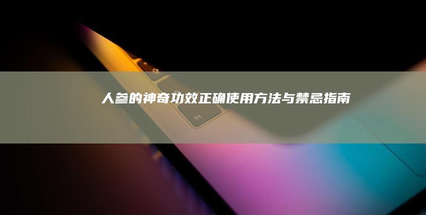 人参的神奇功效、正确使用方法与禁忌指南